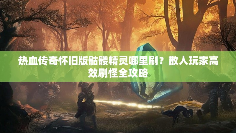 热血传奇怀旧版骷髅精灵哪里刷？散人玩家高效刷怪全攻略
