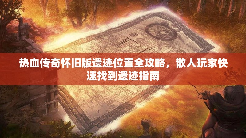 热血传奇怀旧版遗迹位置全攻略，散人玩家快速找到遗迹指南
