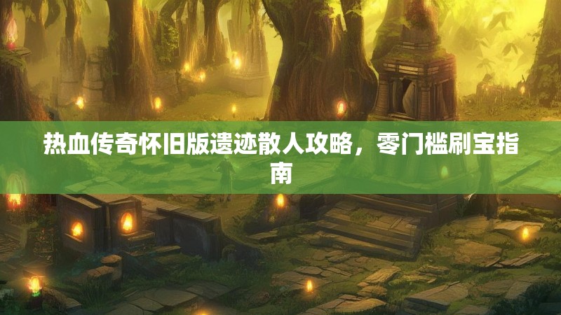 热血传奇怀旧版遗迹散人攻略,零门槛刷宝指南