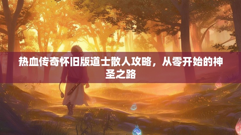 热血传奇怀旧版道士散人攻略,从零开始的神圣之路