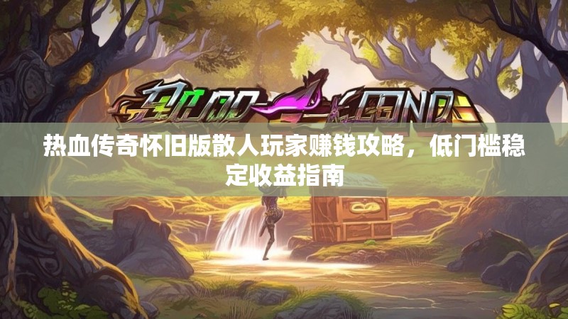 热血传奇怀旧版散人玩家赚钱攻略,低门槛稳定收益指南