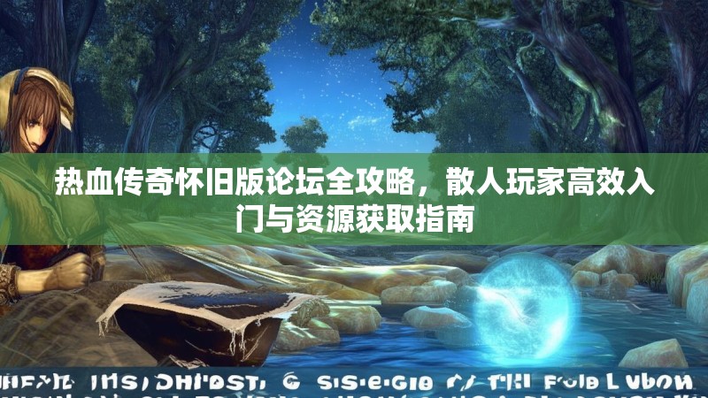 热血传奇怀旧版论坛全攻略,散人玩家高效入门与资源获取指南