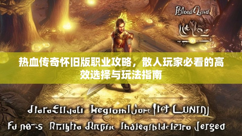 热血传奇怀旧版职业攻略,散人玩家必看的高效选择与玩法指南