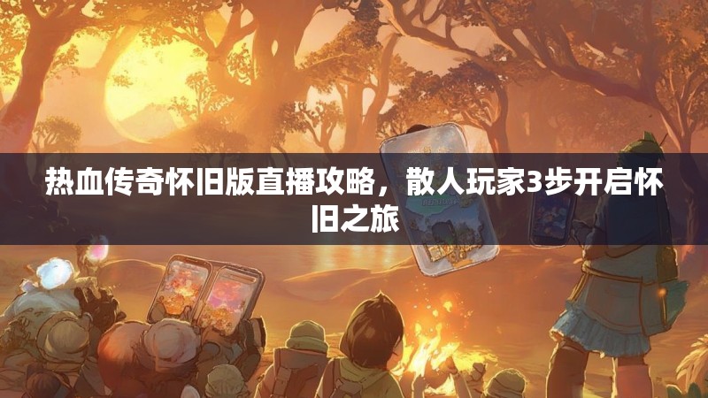 热血传奇怀旧版直播攻略,散人玩家3步开启怀旧之旅