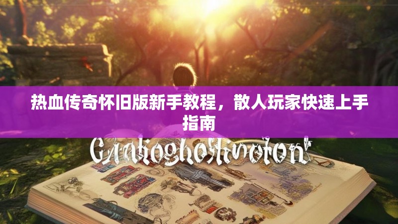 热血传奇怀旧版新手教程,散人玩家快速上手指南