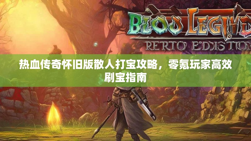 热血传奇怀旧版散人打宝攻略,零氪玩家高效刷宝指南