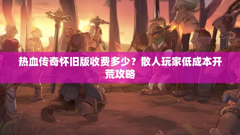 热血传奇怀旧版收费多少?散人玩家低成本开荒攻略