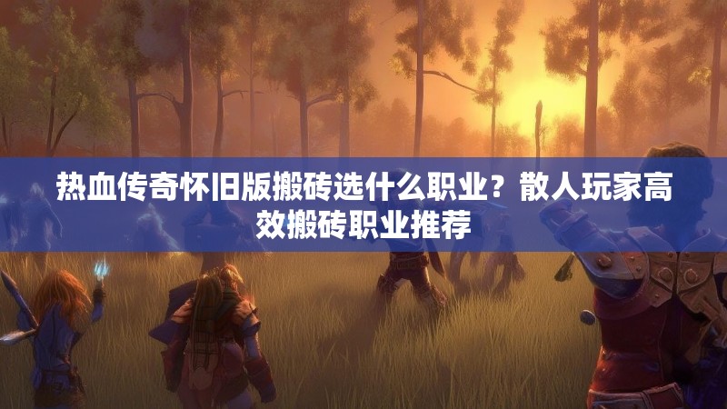 热血传奇怀旧版搬砖选什么职业？散人玩家高效搬砖职业推荐