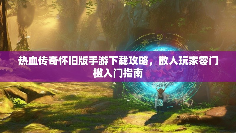 热血传奇怀旧版手游下载攻略，散人玩家零门槛入门指南