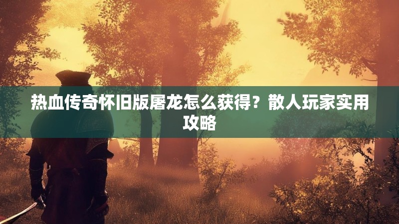 热血传奇怀旧版屠龙怎么获得?散人玩家实用攻略