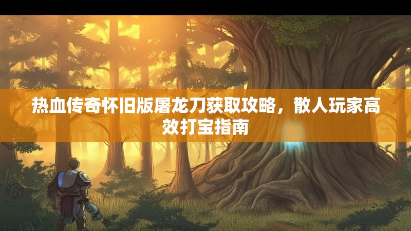 热血传奇怀旧版屠龙刀获取攻略,散人玩家高效打宝指南