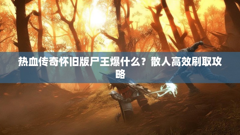 热血传奇怀旧版尸王爆什么?散人高效刷取攻略