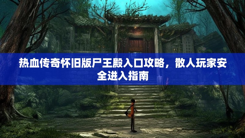 热血传奇怀旧版尸王殿入口攻略,散人玩家安全进入指南