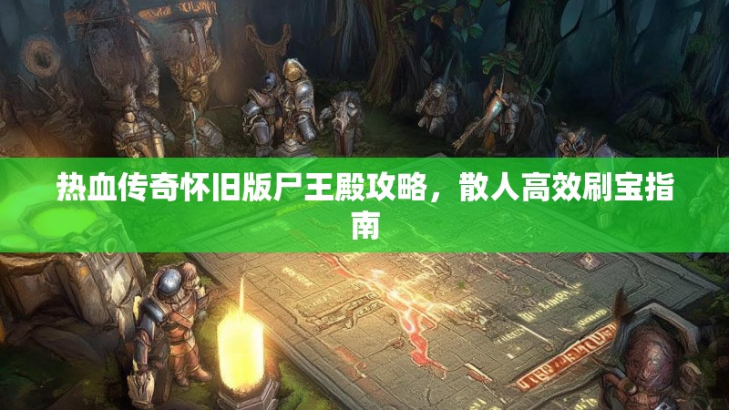 热血传奇怀旧版尸王殿攻略,散人高效刷宝指南