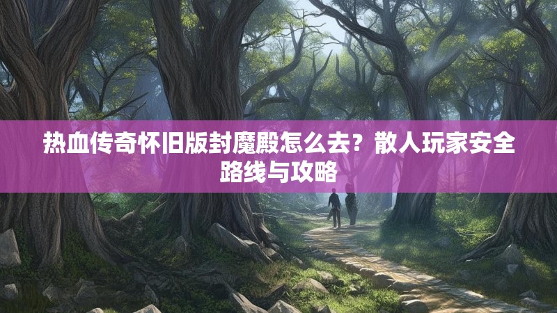 热血传奇怀旧版封魔殿怎么去?散人玩家安全路线与攻略