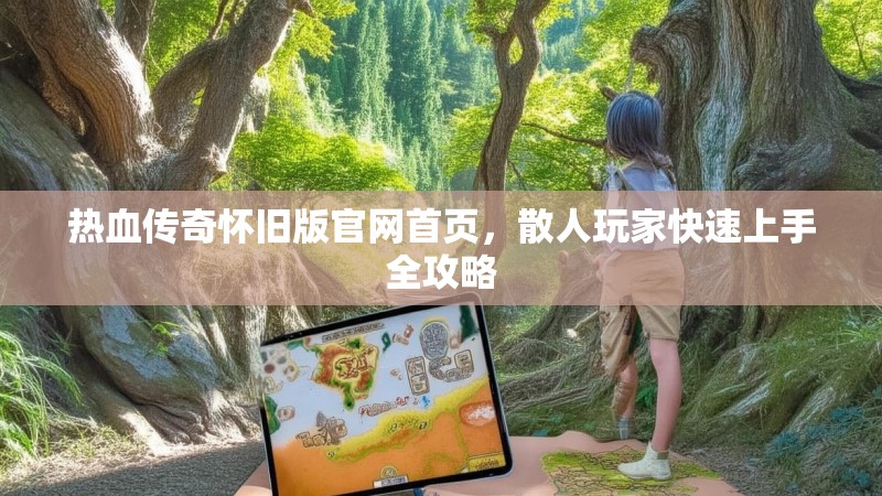 热血传奇怀旧版官网首页,散人玩家快速上手全攻略