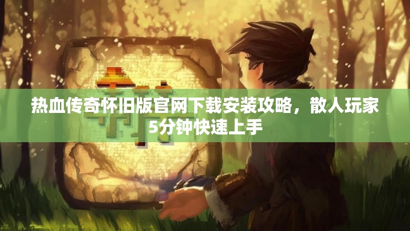 热血传奇怀旧版官网下载安装攻略,散人玩家5分钟快速上手