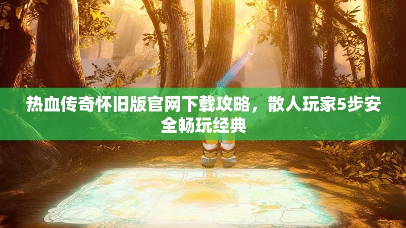 热血传奇怀旧版官网下载攻略,散人玩家5步安全畅玩经典