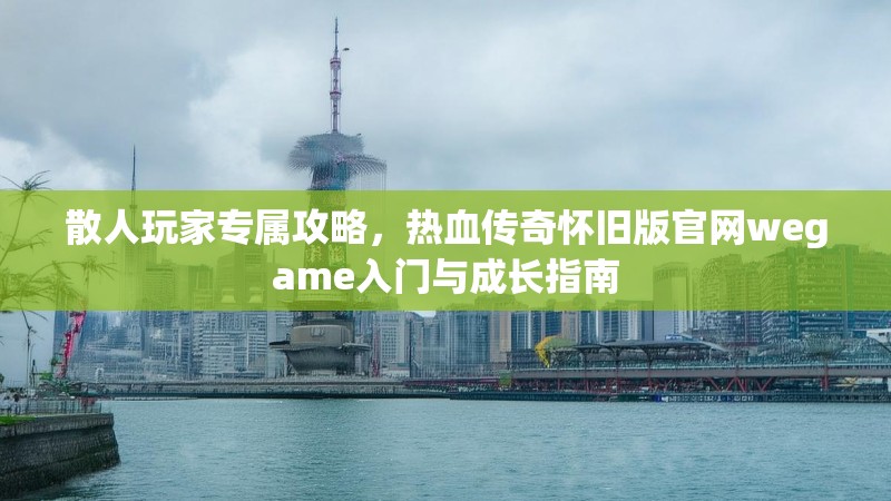 散人玩家专属攻略，热血传奇怀旧版官网wegame入门与成长指南