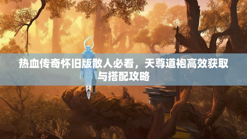 热血传奇怀旧版散人必看,天尊道袍高效获取与搭配攻略
