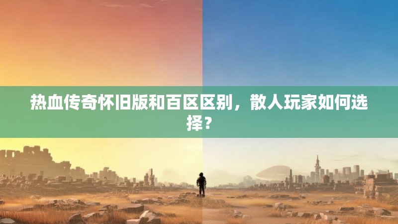 热血传奇怀旧版和百区区别，散人玩家如何选择？