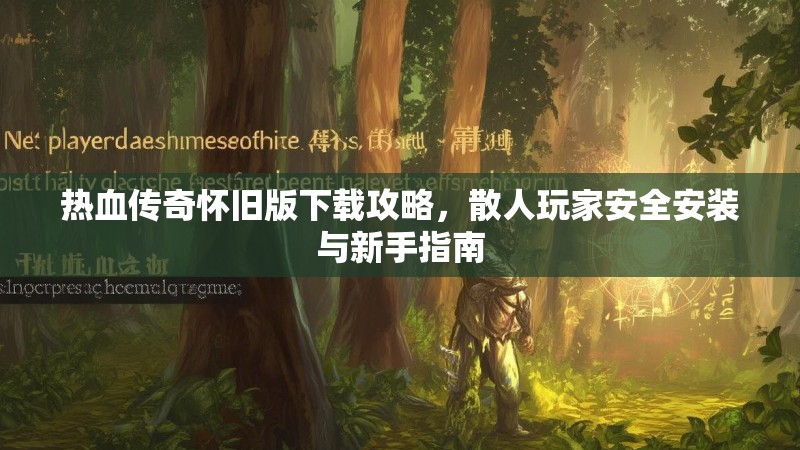 热血传奇怀旧版下载攻略,散人玩家安全安装与新手指南