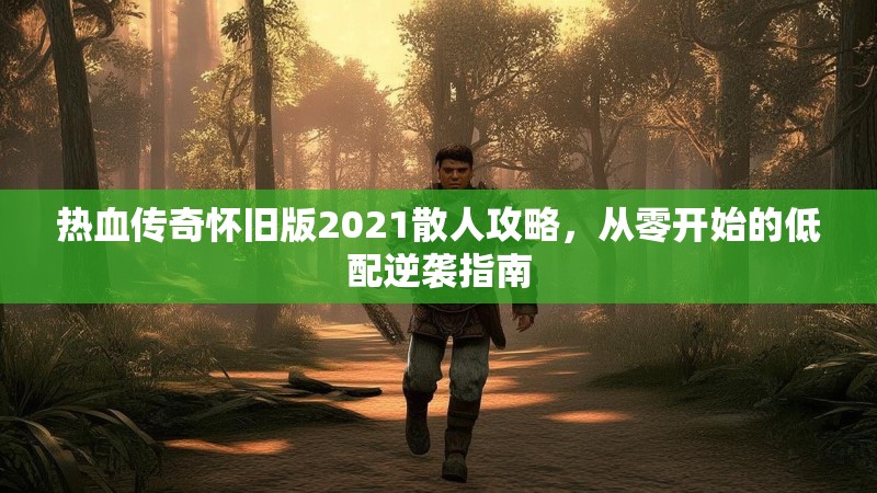 热血传奇怀旧版2021散人攻略,从零开始的低配逆袭指南