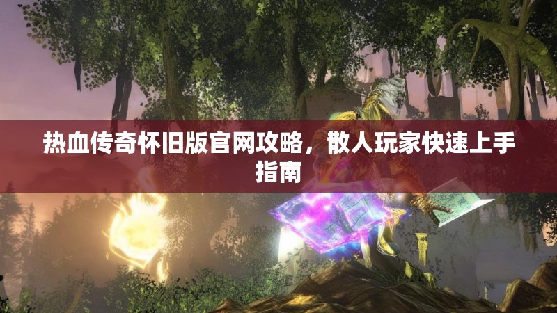 热血传奇怀旧版官网攻略,散人玩家快速上手指南