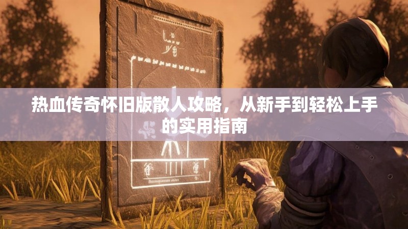 热血传奇怀旧版散人攻略，从新手到轻松上手的实用指南