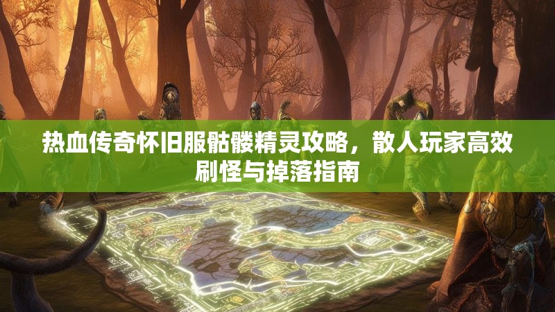热血传奇怀旧服骷髅精灵攻略,散人玩家高效刷怪与掉落指南