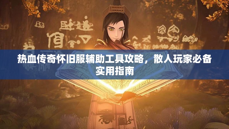 热血传奇怀旧服辅助工具攻略,散人玩家必备实用指南