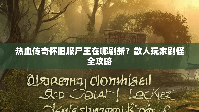 热血传奇怀旧服尸王在哪刷新？散人玩家刷怪全攻略