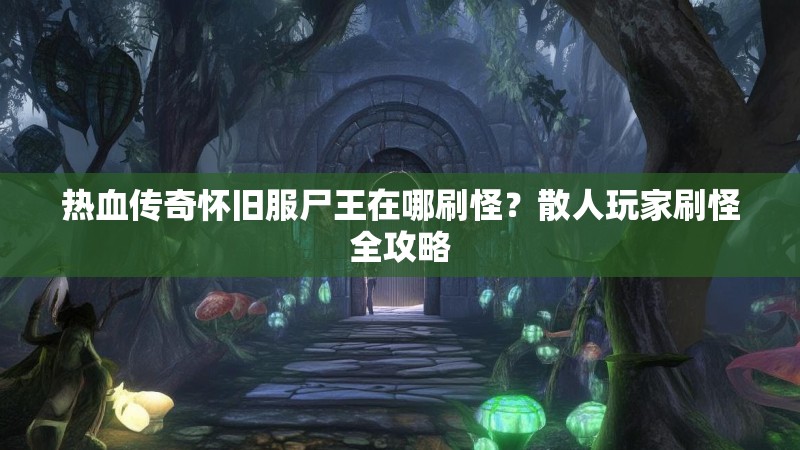 热血传奇怀旧服尸王在哪刷怪？散人玩家刷怪全攻略