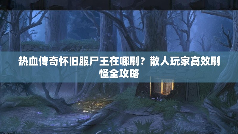 热血传奇怀旧服尸王在哪刷？散人玩家高效刷怪全攻略