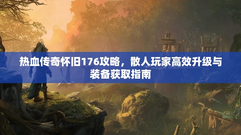 热血传奇怀旧176攻略,散人玩家高效升级与装备获取指南
