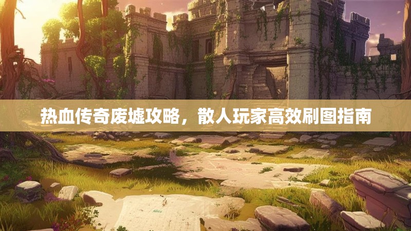 热血传奇废墟攻略,散人玩家高效刷图指南