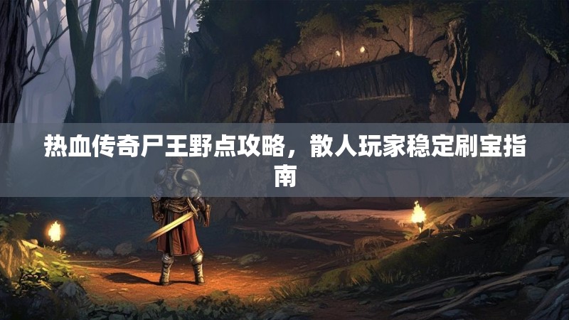 热血传奇尸王野点攻略,散人玩家稳定刷宝指南