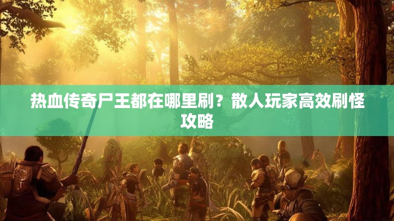 热血传奇尸王都在哪里刷？散人玩家高效刷怪攻略