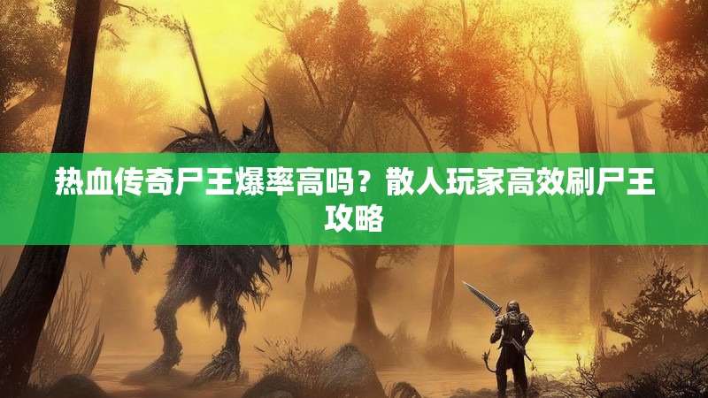 热血传奇尸王爆率高吗？散人玩家高效刷尸王攻略