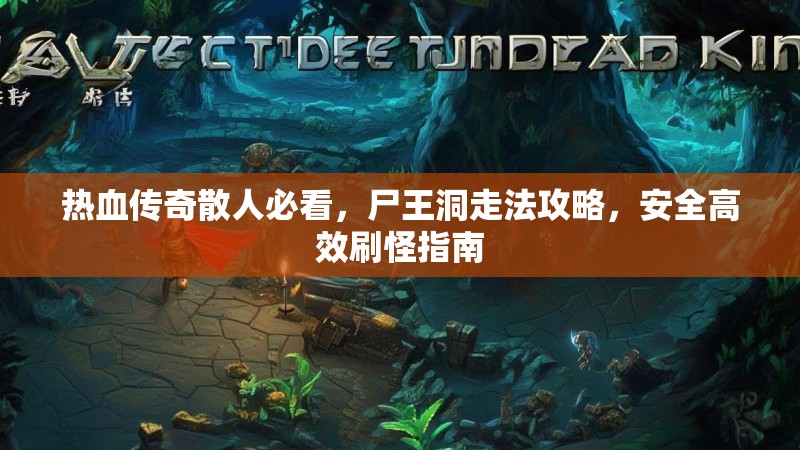 热血传奇散人必看，尸王洞走法攻略，安全高效刷怪指南