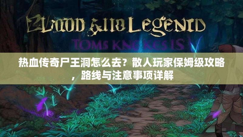 热血传奇尸王洞怎么去？散人玩家保姆级攻略，路线与注意事项详解