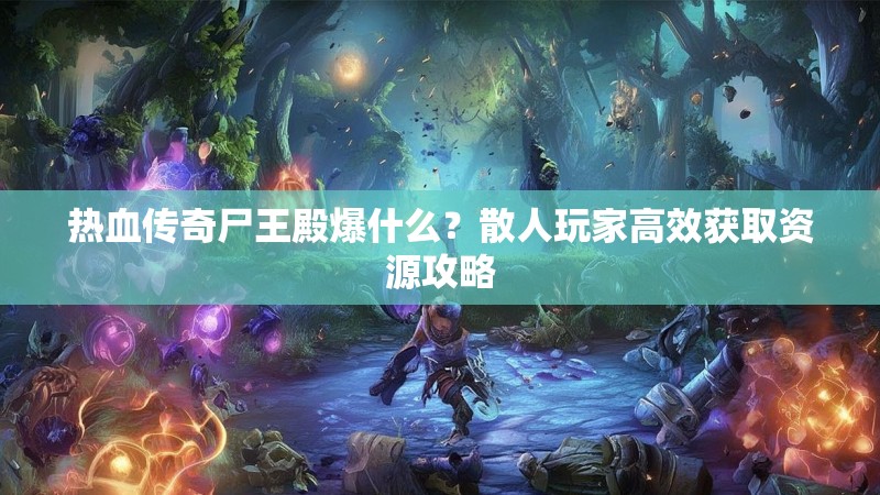 热血传奇尸王殿爆什么？散人玩家高效获取资源攻略