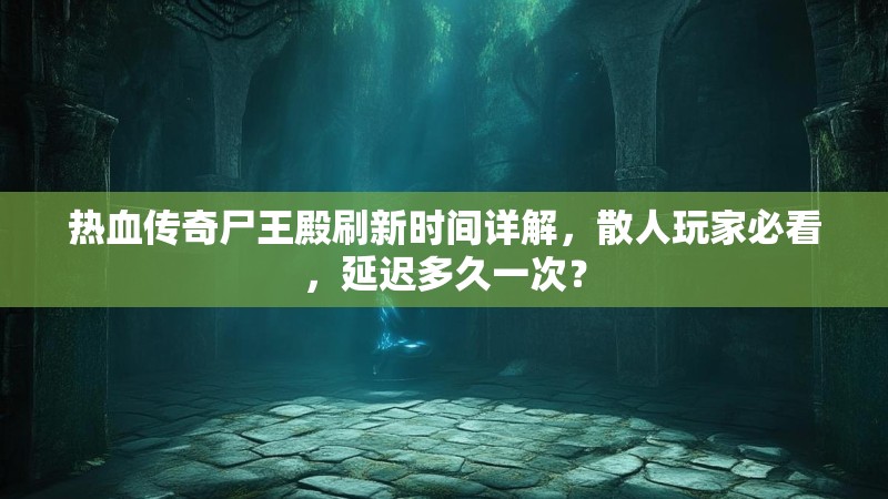 热血传奇尸王殿刷新时间详解，散人玩家必看，延迟多久一次？