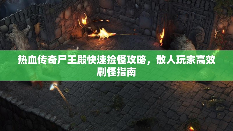 热血传奇尸王殿快速捡怪攻略，散人玩家高效刷怪指南