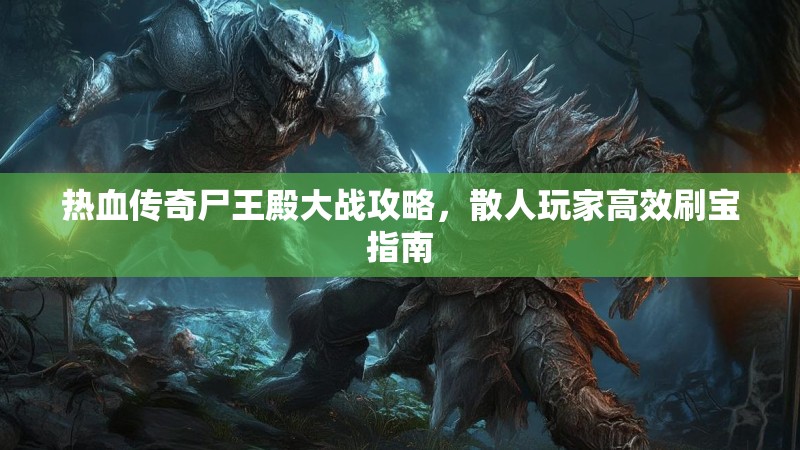 热血传奇尸王殿大战攻略,散人玩家高效刷宝指南