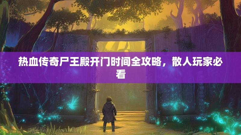 热血传奇尸王殿开门时间全攻略,散人玩家必看