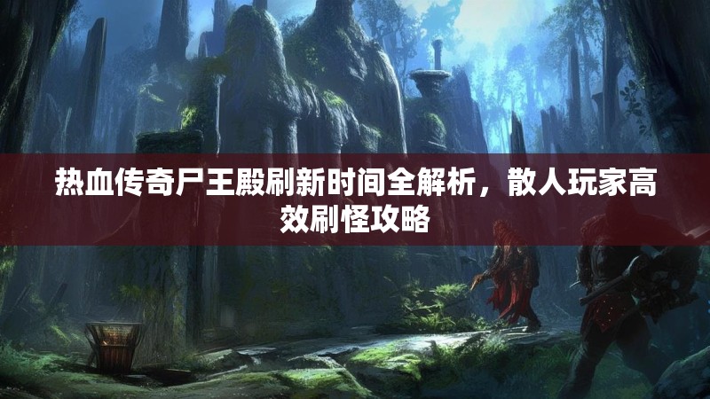 热血传奇尸王殿刷新时间全解析,散人玩家高效刷怪攻略