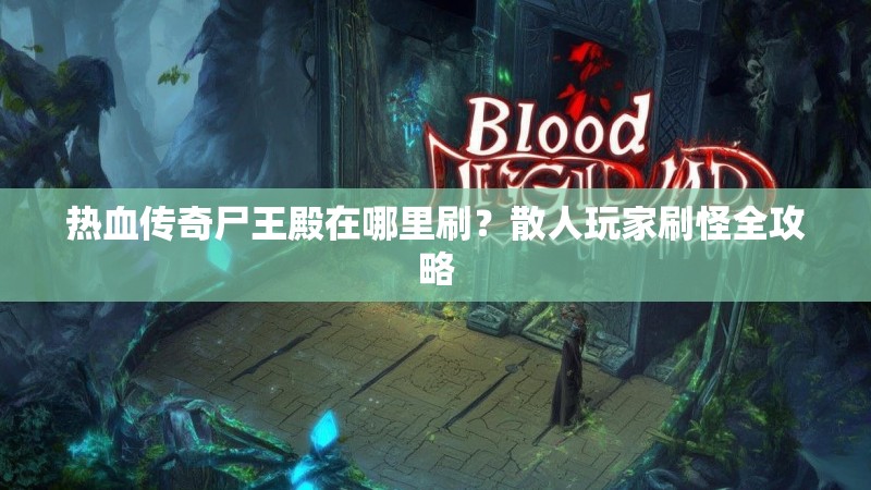 热血传奇尸王殿在哪里刷?散人玩家刷怪全攻略