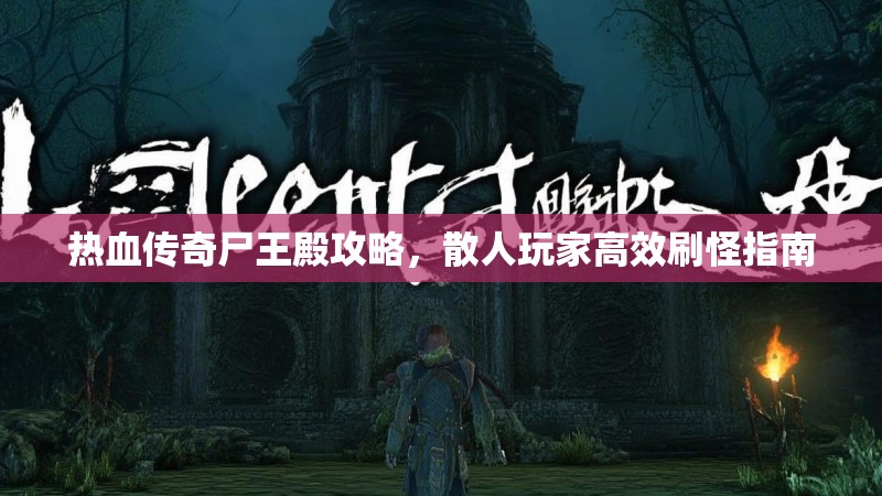 热血传奇尸王殿攻略,散人玩家高效刷怪指南