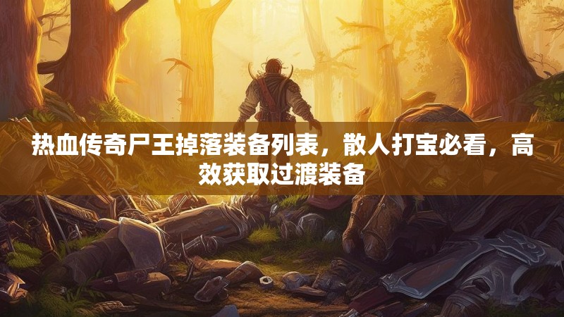 热血传奇尸王掉落装备列表,散人打宝必看,高效获取过渡装备